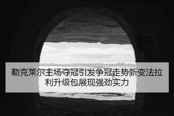 勒克莱尔主场夺冠引发争冠走势新变法拉利升级包展现强劲实力