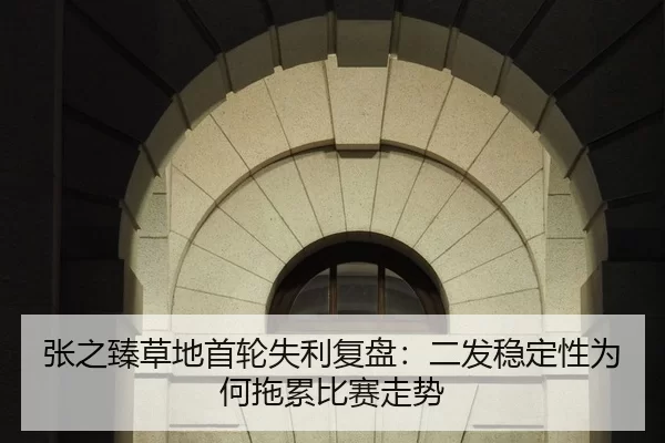 张之臻草地首轮失利复盘：二发稳定性为何拖累比赛走势 | huangguanwangzhan