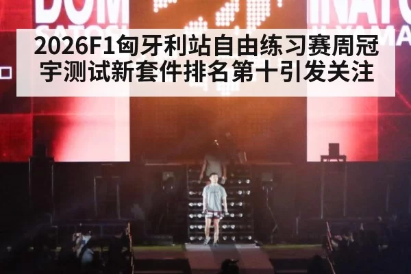 2026F1匈牙利站自由练习赛周冠宇测试新套件排名第十引发关注 | huangguanwangzhan
