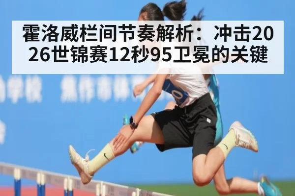 霍洛威栏间节奏解析：冲击2026世锦赛12秒95卫冕的关键 | huangguanwangzhan