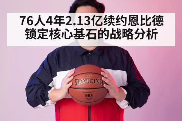 76人4年2.13亿续约恩比德 锁定核心基石的战略分析 | huangguanwangzhan