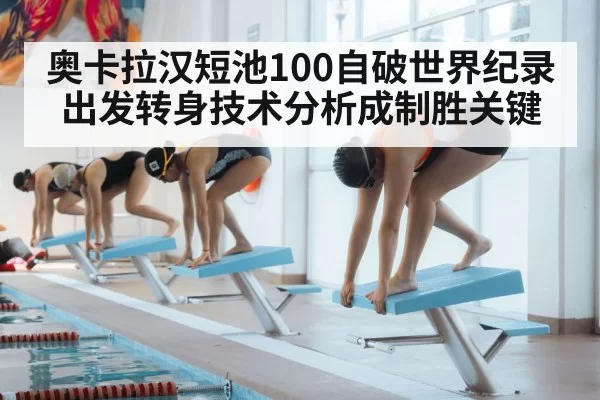 奥卡拉汉短池100自破世界纪录 出发转身技术分析成制胜关键