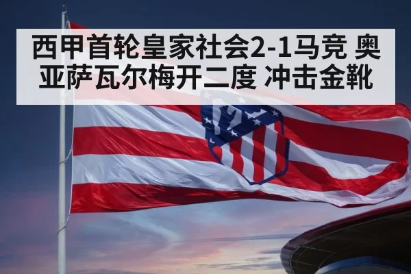 西甲首轮皇家社会2-1马竞 奥亚萨瓦尔梅开二度 冲击金靴