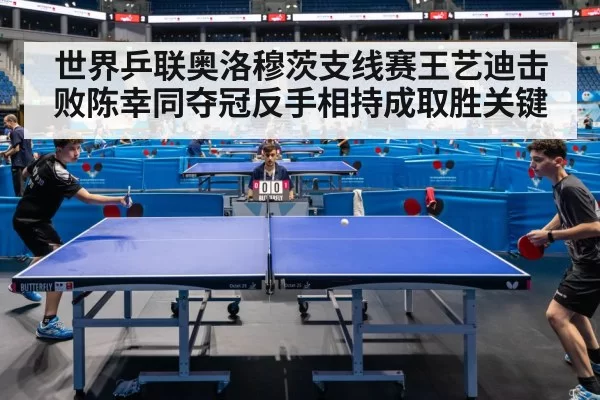 世界乒联奥洛穆茨支线赛王艺迪击败陈幸同夺冠反手相持成取胜关键