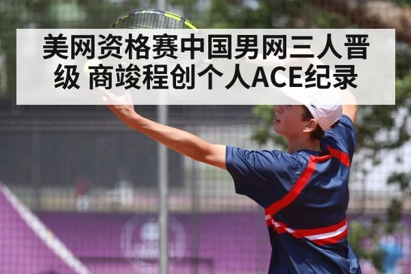 美网资格赛中国男网三人晋级 商竣程创个人ACE纪录