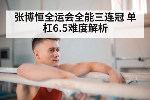 张博恒全运会全能三连冠 单杠6.5难度解析