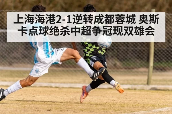 上海海港2-1逆转成都蓉城 奥斯卡点球绝杀中超争冠现双雄会