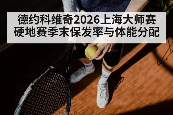 德约科维奇2026上海大师赛 硬地赛季末保发率与体能分配