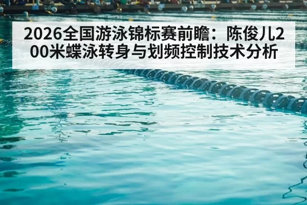 2026全国游泳锦标赛前瞻：陈俊儿200米蝶泳转身与划频控制技术分析 | huangguanwangzhan